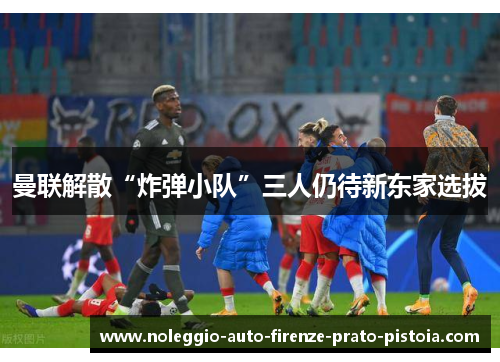 曼联解散“炸弹小队”三人仍待新东家选拔