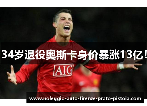 34岁退役奥斯卡身价暴涨13亿！