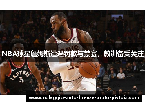 NBA球星詹姆斯遭遇罚款与禁赛，教训备受关注